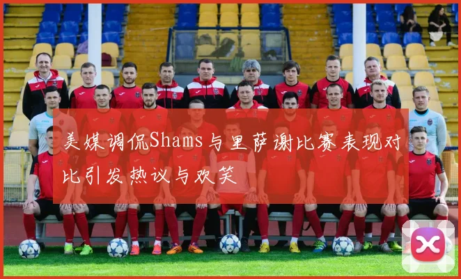 美媒调侃Shams与里萨谢比赛表现对比引发热议与欢笑