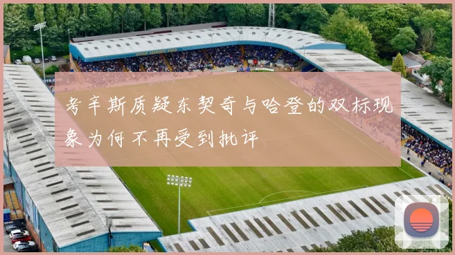 考辛斯质疑东契奇与哈登的双标现象为何不再受到批评