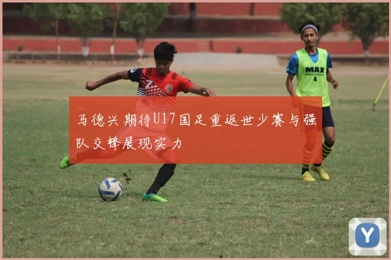 马德兴期待U17国足重返世少赛与强队交锋展现实力