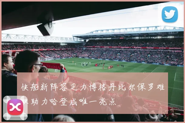 快船新阵容乏力博格丹比尔保罗难以助力哈登成唯一亮点
