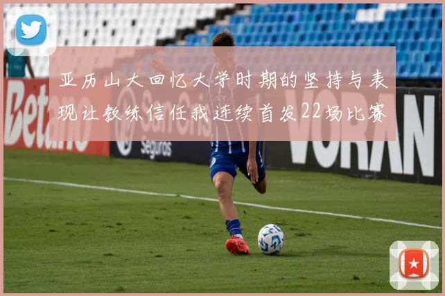 亚历山大回忆大学时期的坚持与表现让教练信任我连续首发22场比赛