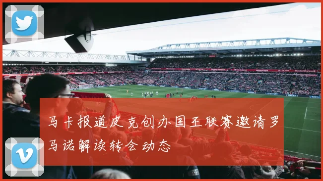 马卡报道皮克创办国王联赛邀请罗马诺解读转会动态