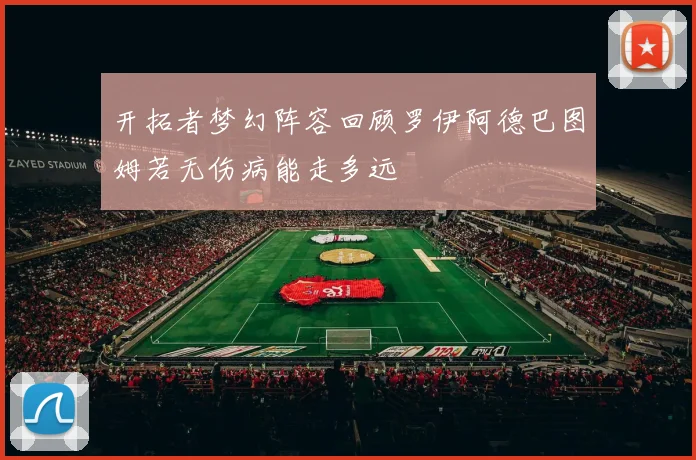 开拓者梦幻阵容回顾罗伊阿德巴图姆若无伤病能走多远